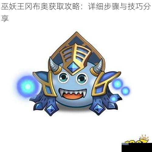 巫妖王冈布奥获取攻略:详细步骤与技巧分享
