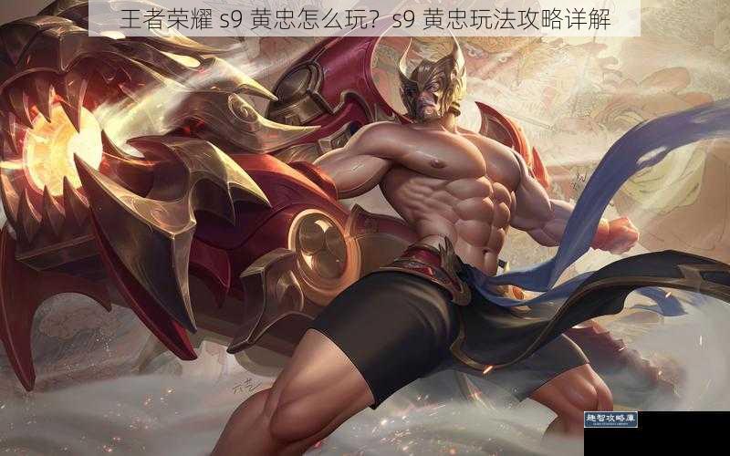 王者荣耀 s9 黄忠怎么玩?s9 黄忠玩法攻略详解