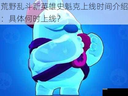 荒野乱斗新英雄史魁克上线时间介绍：具体何时上线？