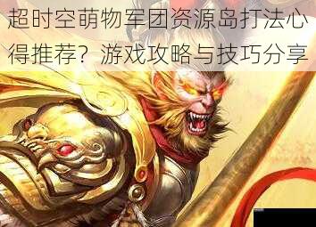 超时空萌物军团资源岛打法心得推荐？游戏攻略与技巧分享