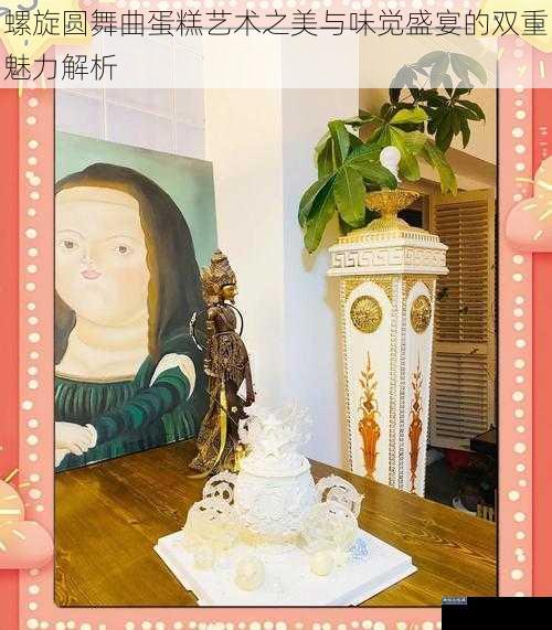 螺旋圆舞曲蛋糕艺术之美与味觉盛宴的双重魅力解析