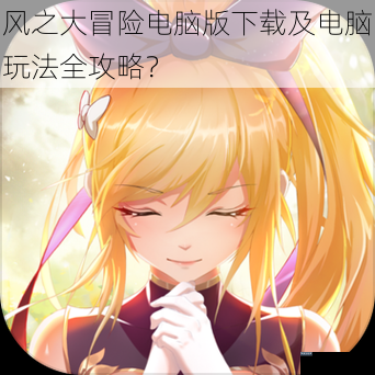 风之大冒险电脑版下载及电脑玩法全攻略？