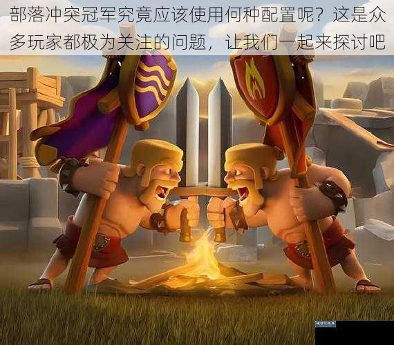 部落冲突冠军究竟应该使用何种配置呢？这是众多玩家都极为关注的问题，让我们一起来探讨吧