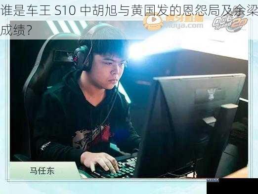 谁是车王 S10 中胡旭与黄国发的恩怨局及余梁成绩？