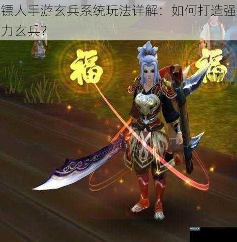镖人手游玄兵系统玩法详解：如何打造强力玄兵？