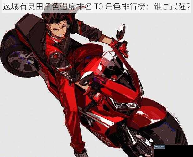 这城有良田角色强度排名 T0 角色排行榜：谁是最强？
