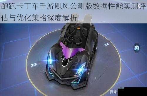 跑跑卡丁车手游飓风公测版数据性能实测评估与优化策略深度解析