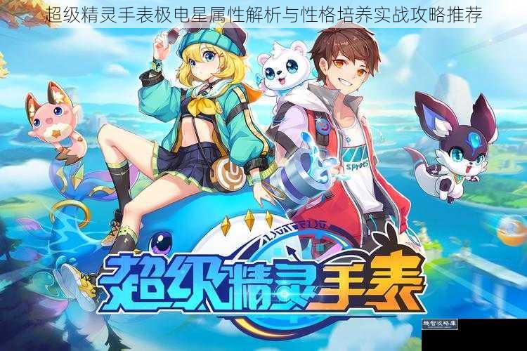 超级精灵手表极电星属性解析与性格培养实战攻略推荐