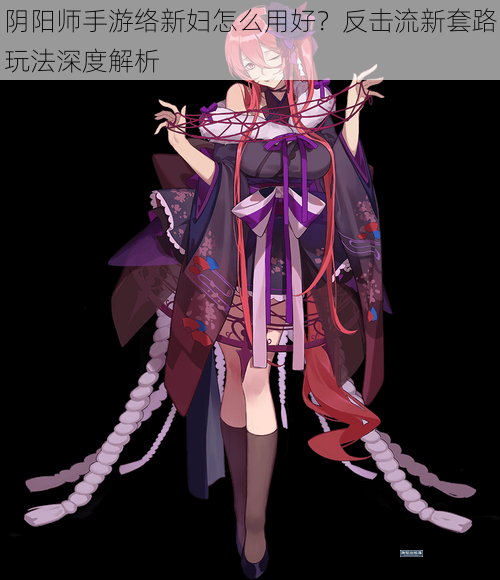 阴阳师手游络新妇怎么用好？反击流新套路玩法深度解析