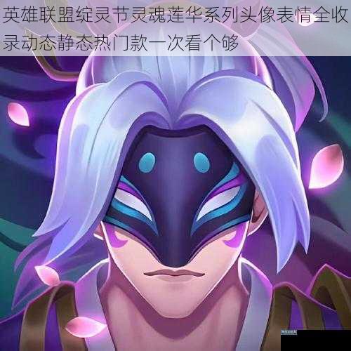 英雄联盟绽灵节灵魂莲华系列头像表情全收录动态静态热门款一次看个够