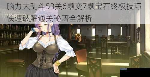 脑力大乱斗53关6颗变7颗宝石终极技巧 快速破解通关秘籍全解析